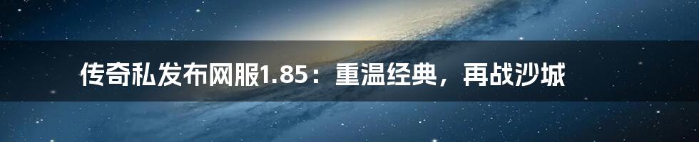 传奇私发布网服1.85：重温经典，再战沙城