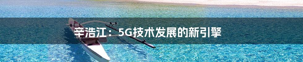 辛浩江：5G技术发展的新引擎