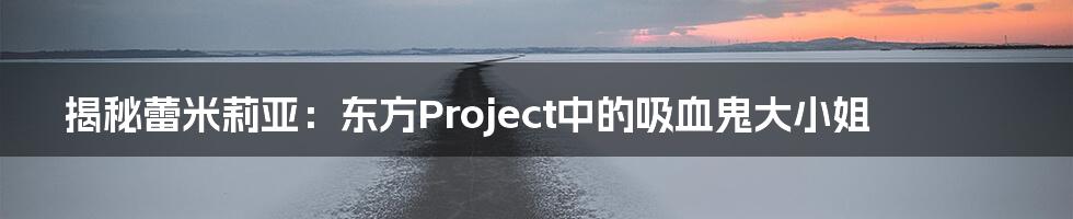 揭秘蕾米莉亚：东方Project中的吸血鬼大小姐