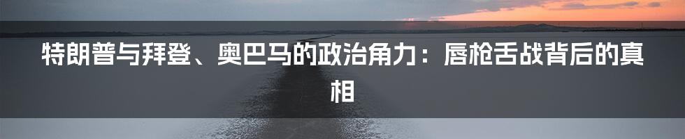 特朗普与拜登、奥巴马的政治角力：唇枪舌战背后的真相