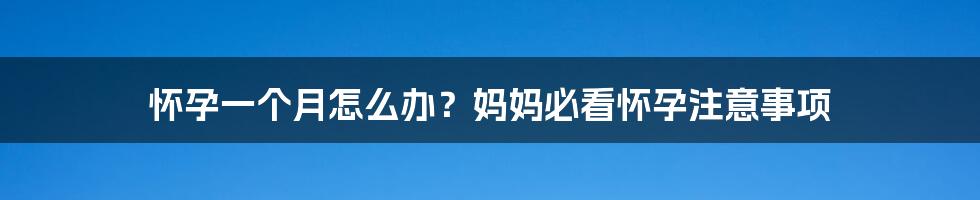 怀孕一个月怎么办？妈妈必看怀孕注意事项