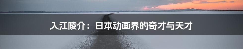 入江陵介：日本动画界的奇才与天才