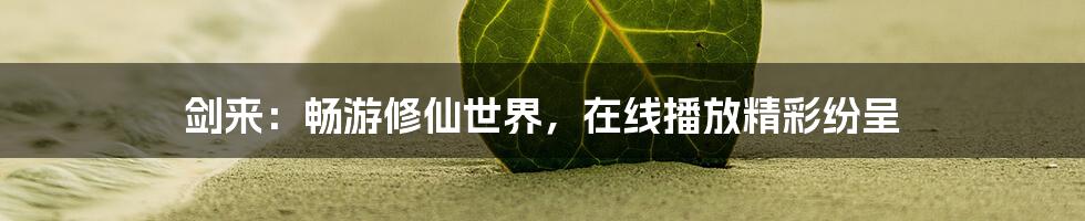 剑来：畅游修仙世界，在线播放精彩纷呈