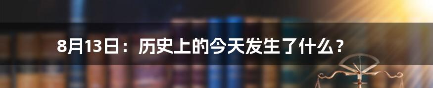 8月13日：历史上的今天发生了什么？