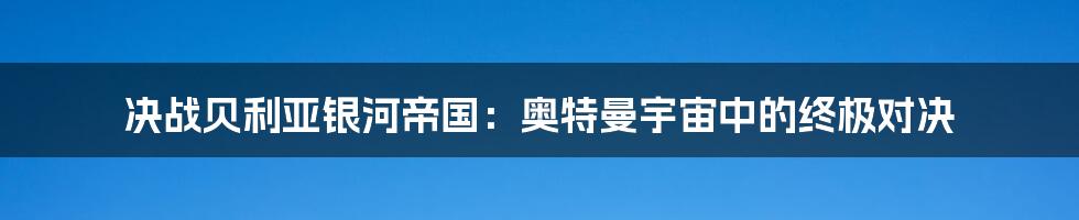 决战贝利亚银河帝国：奥特曼宇宙中的终极对决