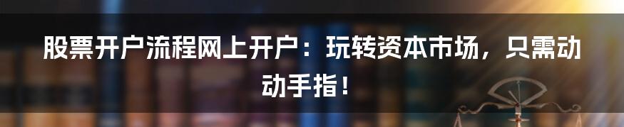 股票开户流程网上开户：玩转资本市场，只需动动手指！