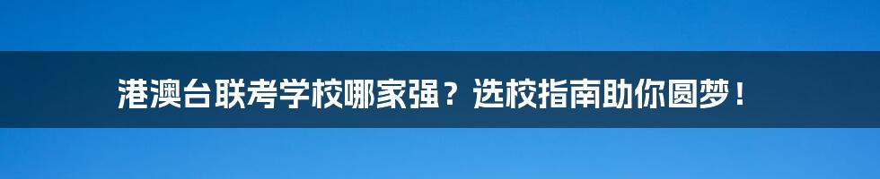 港澳台联考学校哪家强？选校指南助你圆梦！