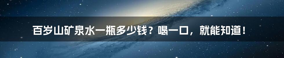 百岁山矿泉水一瓶多少钱？喝一口，就能知道！