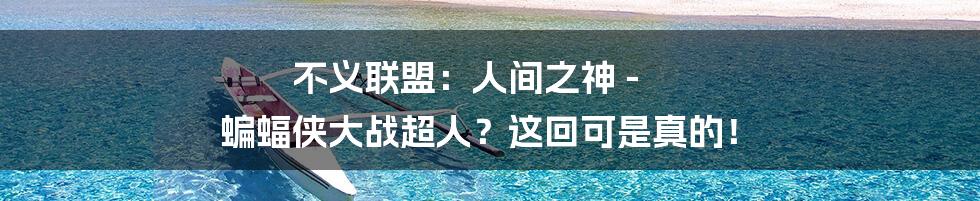 不义联盟：人间之神 - 蝙蝠侠大战超人？这回可是真的！