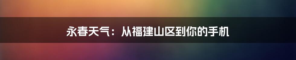 永春天气：从福建山区到你的手机