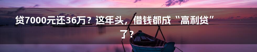 贷7000元还36万？这年头，借钱都成“高利贷”了？