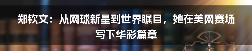 郑钦文：从网球新星到世界瞩目，她在美网赛场写下华彩篇章