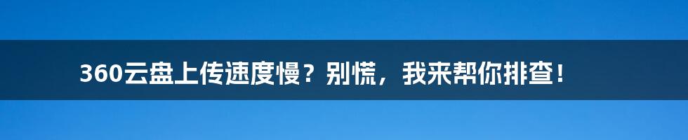 360云盘上传速度慢？别慌，我来帮你排查！