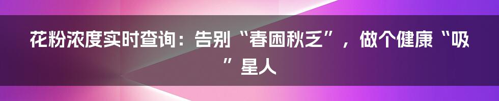 花粉浓度实时查询：告别“春困秋乏”，做个健康“吸”星人