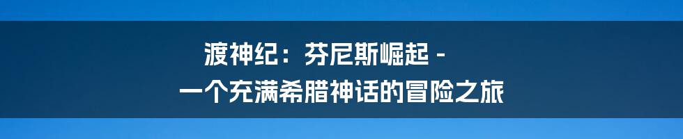 渡神纪：芬尼斯崛起 - 一个充满希腊神话的冒险之旅