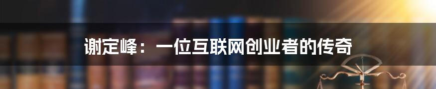 谢定峰：一位互联网创业者的传奇