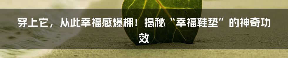 穿上它，从此幸福感爆棚！揭秘“幸福鞋垫”的神奇功效