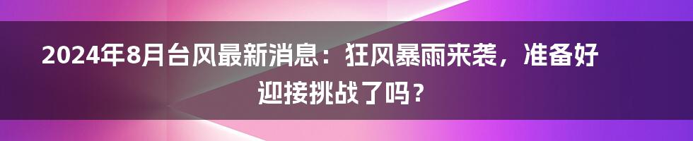 2024年8月台风最新消息：狂风暴雨来袭，准备好迎接挑战了吗？