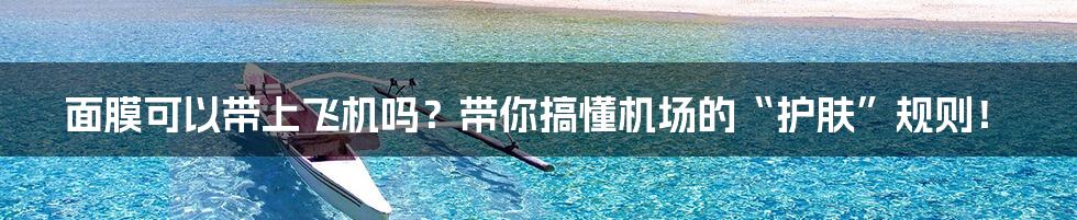 面膜可以带上飞机吗？带你搞懂机场的“护肤”规则！