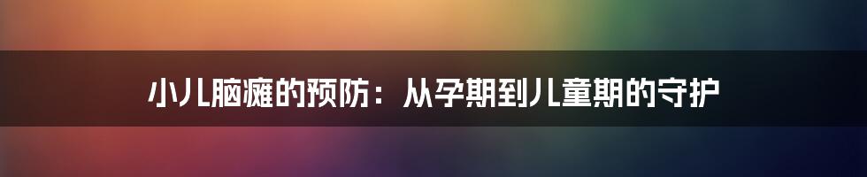 小儿脑瘫的预防：从孕期到儿童期的守护