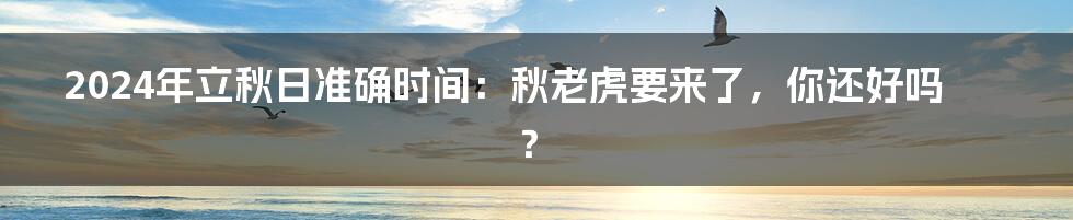 2024年立秋日准确时间：秋老虎要来了，你还好吗？