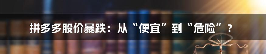 拼多多股价暴跌：从“便宜”到“危险”？