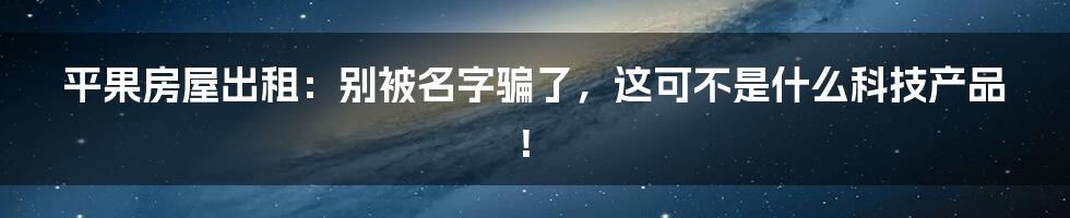 平果房屋出租：别被名字骗了，这可不是什么科技产品！