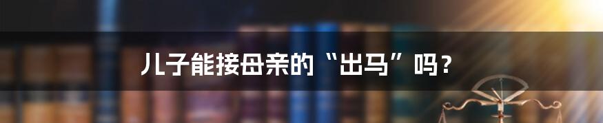 儿子能接母亲的“出马”吗？