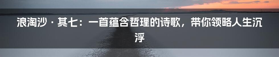 浪淘沙·其七：一首蕴含哲理的诗歌，带你领略人生沉浮