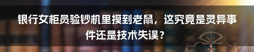 银行女柜员验钞机里摸到老鼠，这究竟是灵异事件还是技术失误？