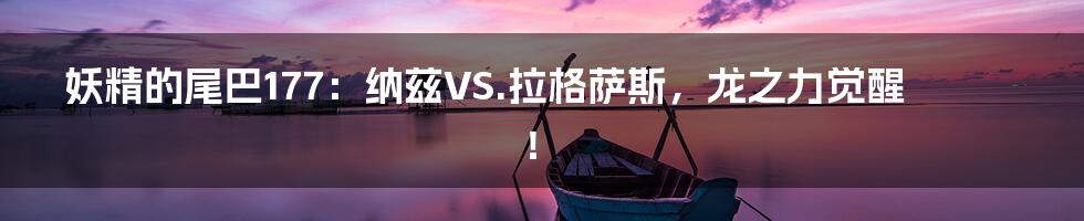 妖精的尾巴177：纳兹VS.拉格萨斯，龙之力觉醒！