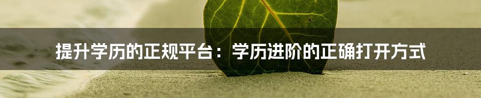 提升学历的正规平台：学历进阶的正确打开方式