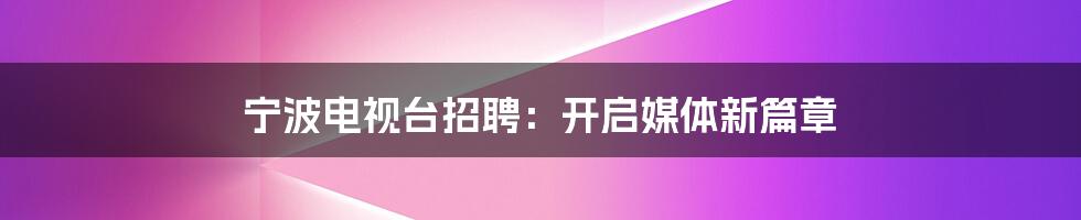 宁波电视台招聘：开启媒体新篇章