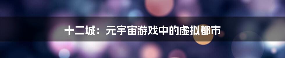 十二城：元宇宙游戏中的虚拟都市