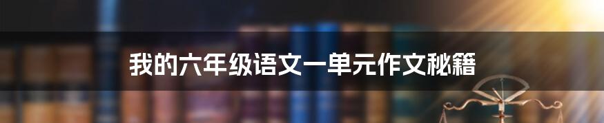 我的六年级语文一单元作文秘籍