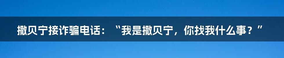 撒贝宁接诈骗电话：“我是撒贝宁，你找我什么事？”