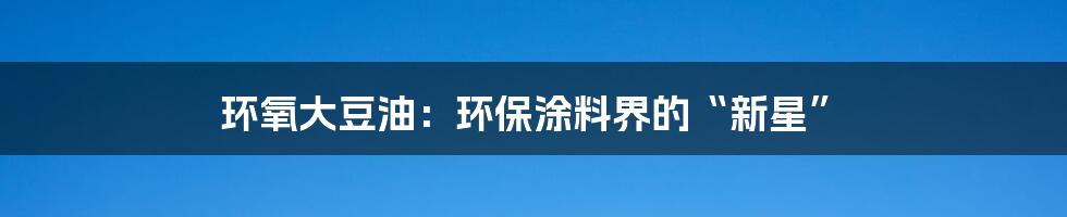 环氧大豆油：环保涂料界的“新星”