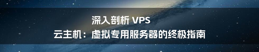 深入剖析 VPS 云主机：虚拟专用服务器的终极指南