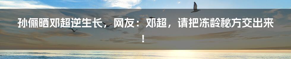 孙俪晒邓超逆生长，网友：邓超，请把冻龄秘方交出来！