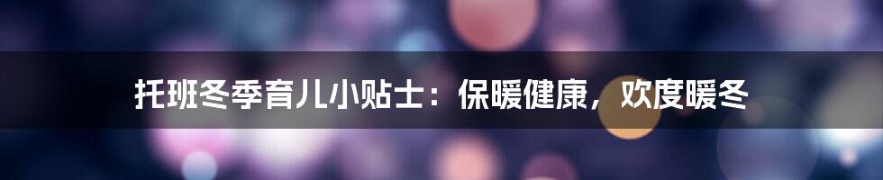 托班冬季育儿小贴士：保暖健康，欢度暖冬