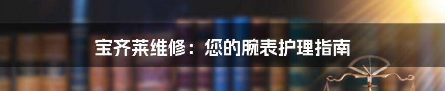 宝齐莱维修：您的腕表护理指南