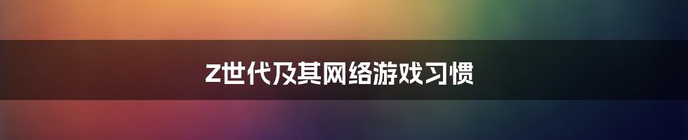 Z世代及其网络游戏习惯