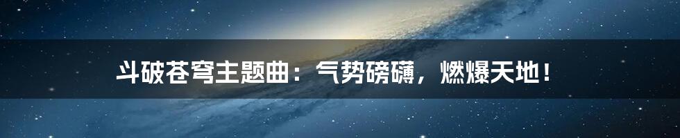 斗破苍穹主题曲：气势磅礴，燃爆天地！