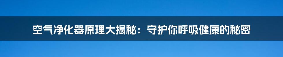 空气净化器原理大揭秘：守护你呼吸健康的秘密