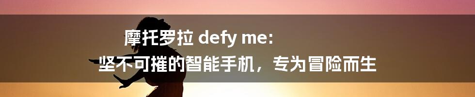 摩托罗拉 defy me: 坚不可摧的智能手机，专为冒险而生