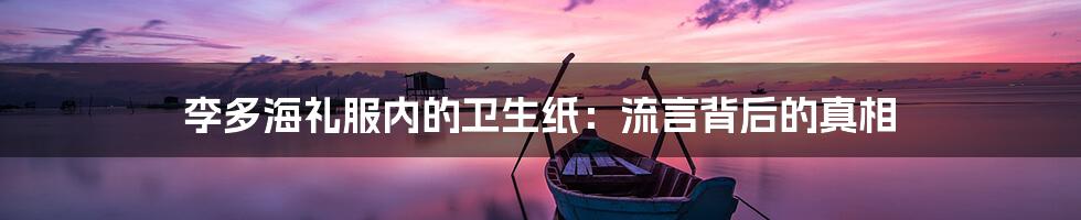 李多海礼服内的卫生纸：流言背后的真相