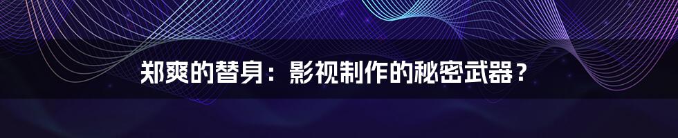 郑爽的替身：影视制作的秘密武器？