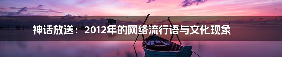 神话放送：2012年的网络流行语与文化现象