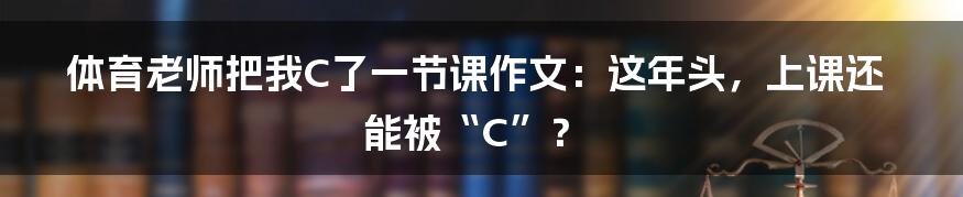 体育老师把我C了一节课作文：这年头，上课还能被“C”？