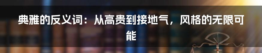 典雅的反义词：从高贵到接地气，风格的无限可能